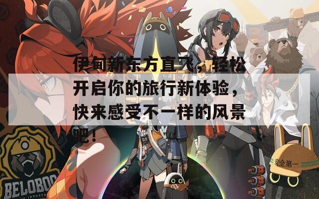 伊甸新东方直飞，轻松开启你的旅行新体验，快来感受不一样的风景吧！