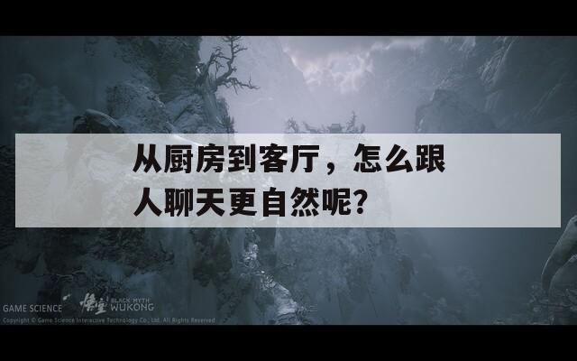 从厨房到客厅，怎么跟人聊天更自然呢？