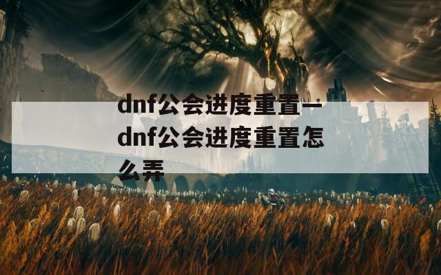 dnf公会进度重置—dnf公会进度重置怎么弄