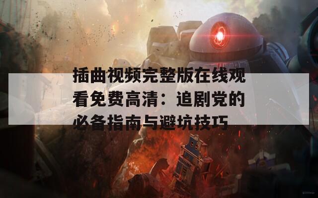 插曲视频完整版在线观看免费高清：追剧党的必备指南与避坑技巧