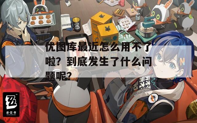 优图库最近怎么用不了啦？到底发生了什么问题呢？