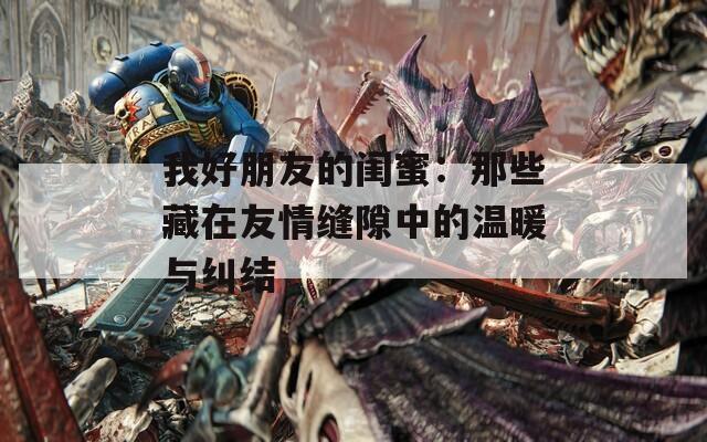 我好朋友的闺蜜：那些藏在友情缝隙中的温暖与纠结