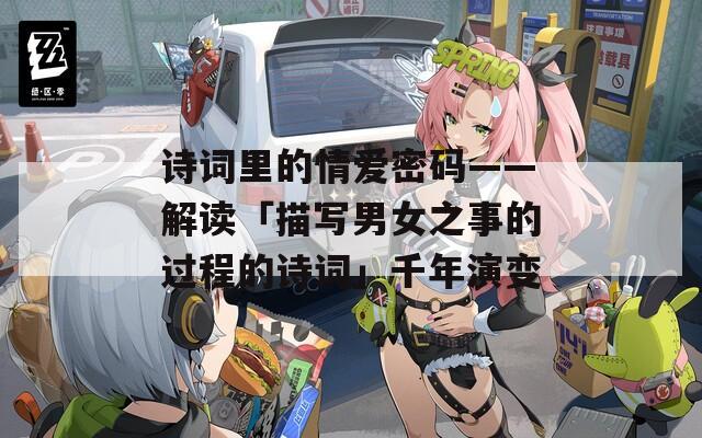 诗词里的情爱密码——解读「描写男女之事的过程的诗词」千年演变