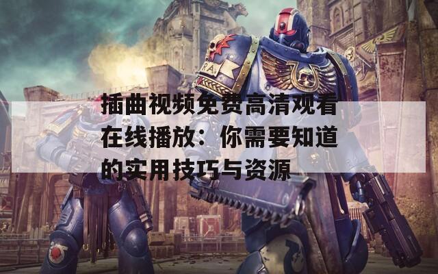 插曲视频免费高清观看在线播放：你需要知道的实用技巧与资源