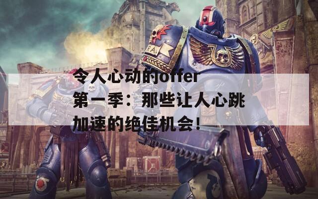 令人心动的offer第一季：那些让人心跳加速的绝佳机会！  第1张