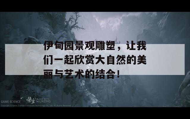 伊甸园景观雕塑，让我们一起欣赏大自然的美丽与艺术的结合！