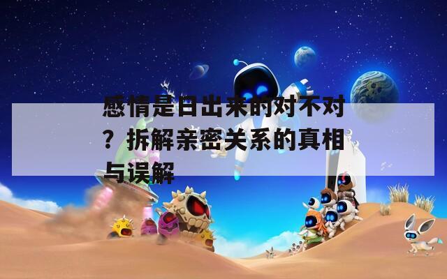 感情是日出来的对不对？拆解亲密关系的真相与误解