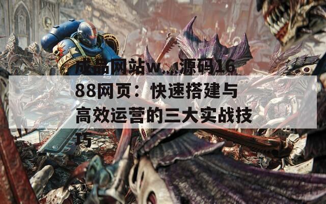 成品网站w灬源码1688网页：快速搭建与高效运营的三大实战技巧  第1张