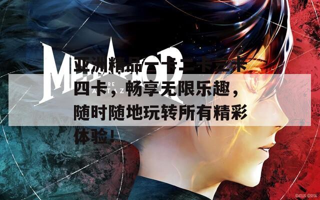 亚洲精品一卡二卡三卡四卡，畅享无限乐趣，随时随地玩转所有精彩体验！