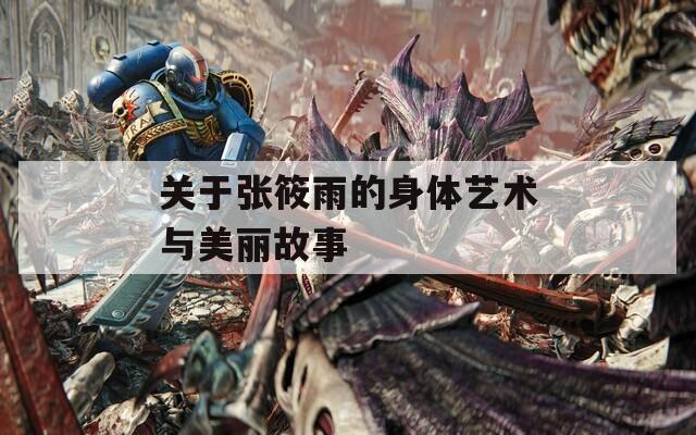 关于张筱雨的身体艺术与美丽故事