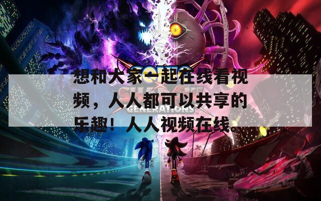 想和大家一起在线看视频，人人都可以共享的乐趣！人人视频在线。
