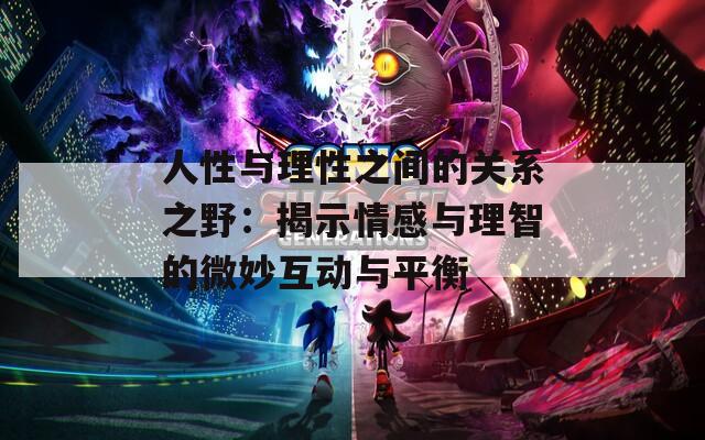 人性与理性之间的关系之野：揭示情感与理智的微妙互动与平衡