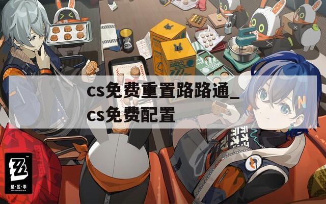 cs免费重置路路通_cs免费配置