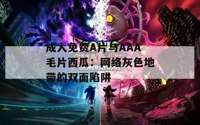 成人免费A片与AAA毛片西瓜：网络灰色地带的双面陷阱  第1张