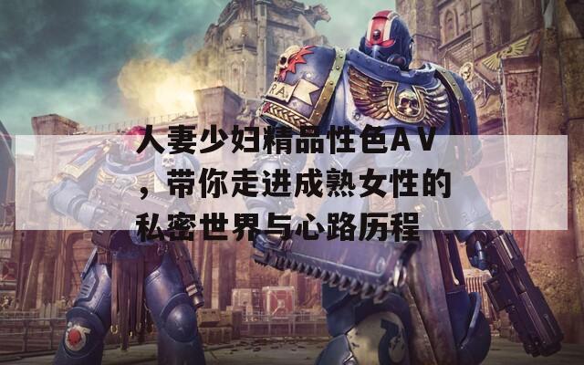 人妻少妇精品性色AⅤ，带你走进成熟女性的私密世界与心路历程