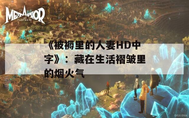 《被褥里的人妻HD中字》：藏在生活褶皱里的烟火气