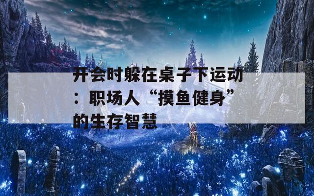开会时躲在桌子下运动：职场人“摸鱼健身”的生存智慧  第1张
