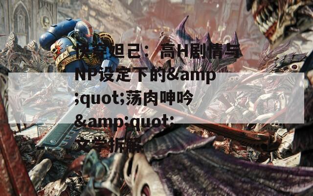 快穿妲己：高H剧情与NP设定下的&amp;quot;荡肉呻吟&amp;quot;文学拆解
