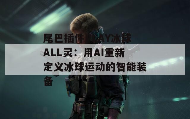 尾巴插件PLAY冰球ALL灵：用AI重新定义冰球运动的智能装备  第1张