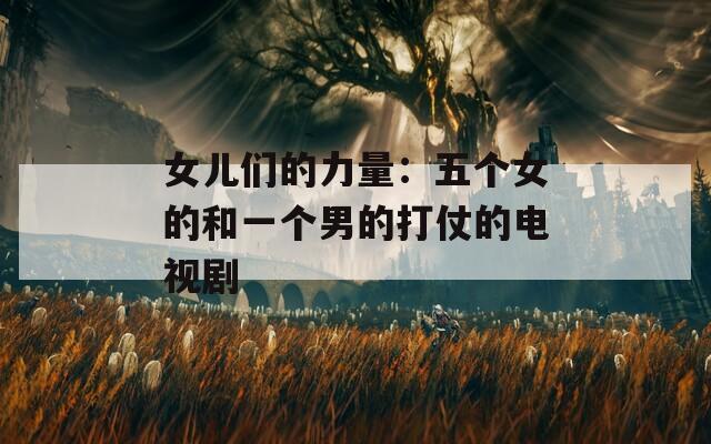 女儿们的力量：五个女的和一个男的打仗的电视剧  第1张