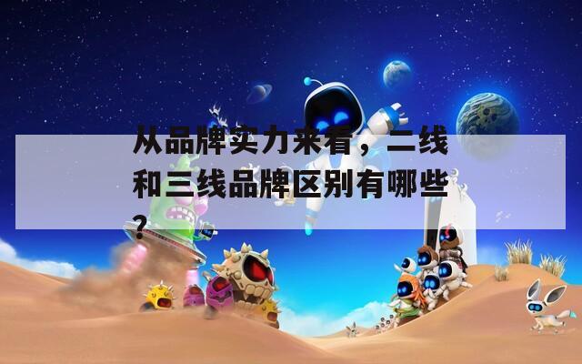 从品牌实力来看，二线和三线品牌区别有哪些？