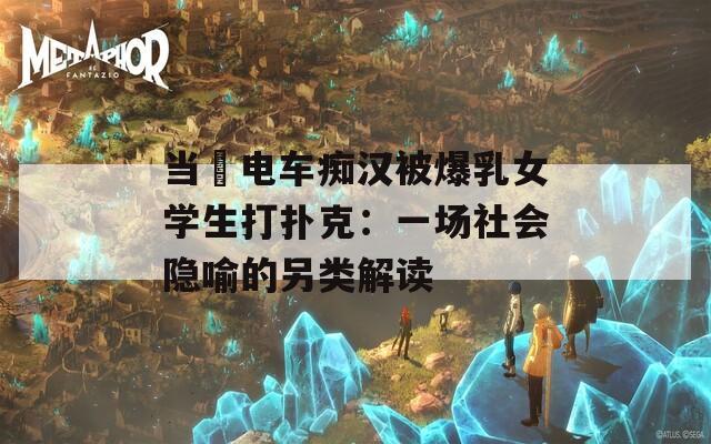 当巜电车痴汉被爆乳女学生打扑克：一场社会隐喻的另类解读  第1张