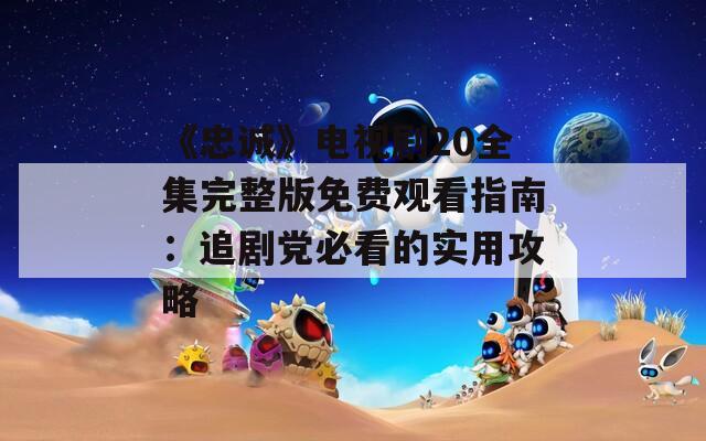 《忠诚》电视剧20全集完整版免费观看指南：追剧党必看的实用攻略