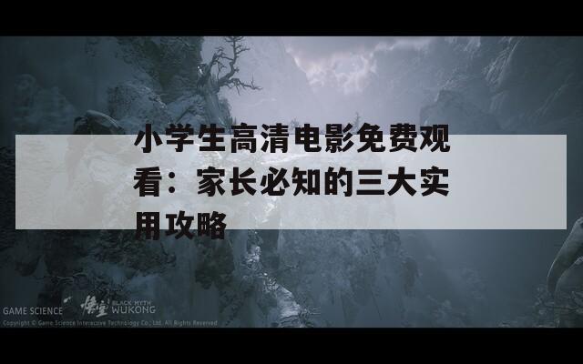 小学生高清电影免费观看：家长必知的三大实用攻略