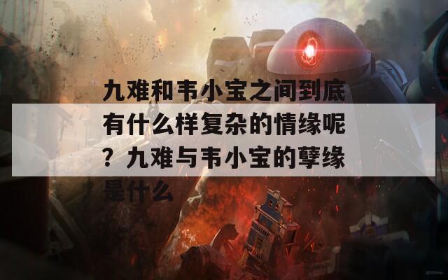 九难和韦小宝之间到底有什么样复杂的情缘呢？九难与韦小宝的孽缘是什么
