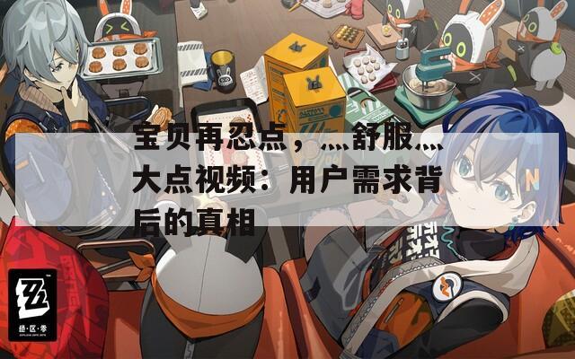 宝贝再忍点，灬舒服灬大点视频：用户需求背后的真相