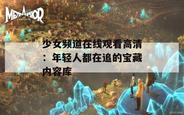 少女频道在线观看高清：年轻人都在追的宝藏内容库