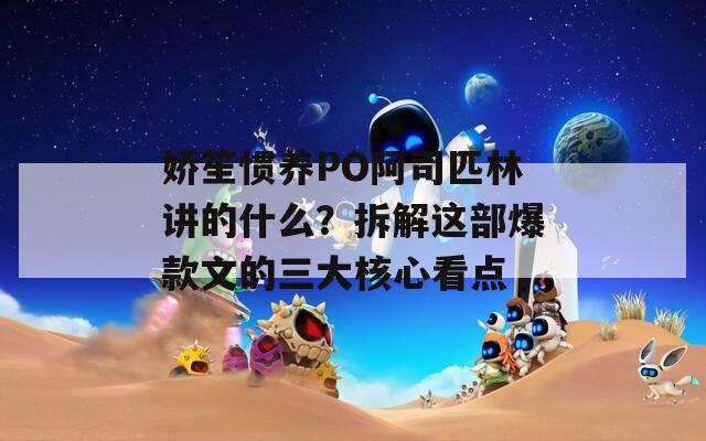 娇笙惯养PO阿司匹林讲的什么？拆解这部爆款文的三大核心看点
