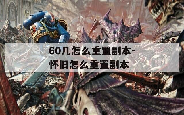 60几怎么重置副本-怀旧怎么重置副本
