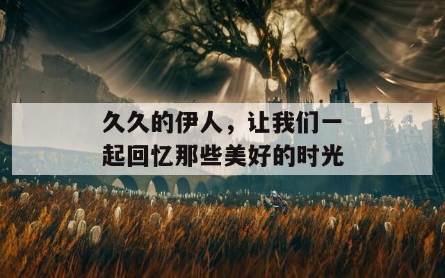 久久的伊人，让我们一起回忆那些美好的时光