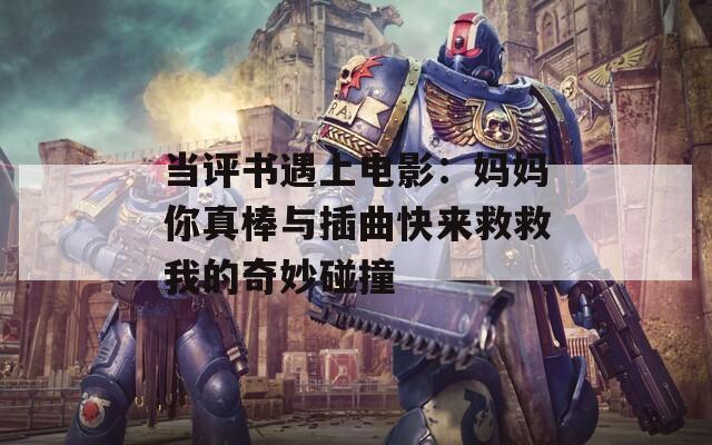 当评书遇上电影：妈妈你真棒与插曲快来救救我的奇妙碰撞