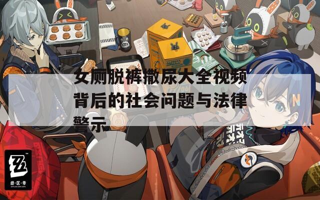 女厕脱裤撒尿大全视频背后的社会问题与法律警示