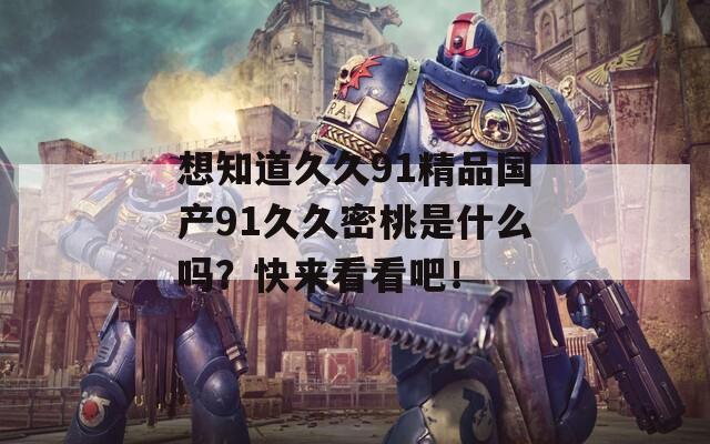 想知道久久91精品国产91久久密桃是什么吗？快来看看吧！