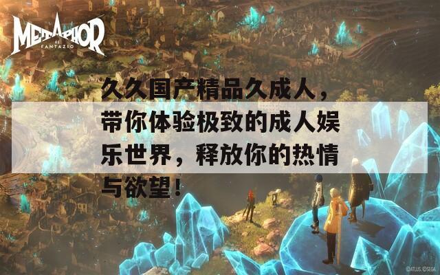 久久国产精品久成人，带你体验极致的成人娱乐世界，释放你的热情与欲望！  第1张