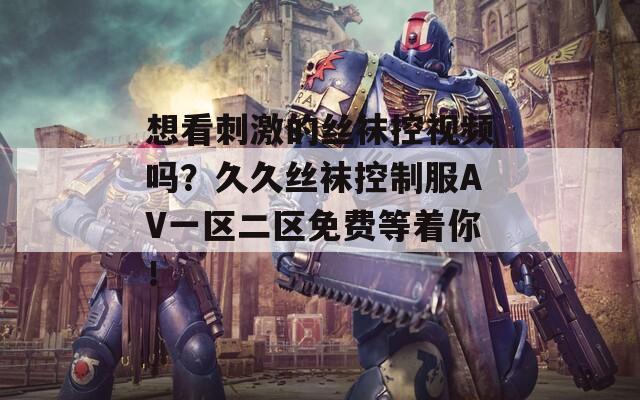 想看刺激的丝袜控视频吗？久久丝袜控制服AV一区二区免费等着你！