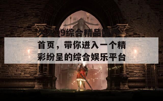 久久99综合精品国产首页，带你进入一个精彩纷呈的综合娱乐平台！  第1张