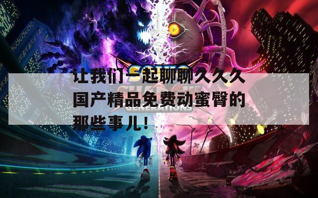 让我们一起聊聊久久久国产精品免费动蜜臀的那些事儿！