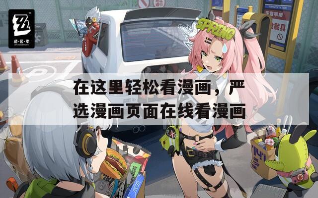 在这里轻松看漫画，严选漫画页面在线看漫画