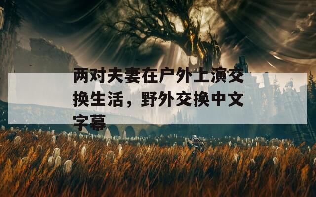 两对夫妻在户外上演交换生活，野外交换中文字幕  第1张