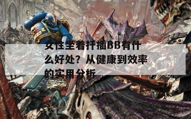 女性坐着扦插BB有什么好处？从健康到效率的实用分析