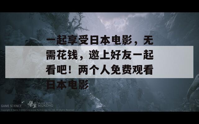 一起享受日本电影，无需花钱，邀上好友一起看吧！两个人免费观看日本电影  第1张