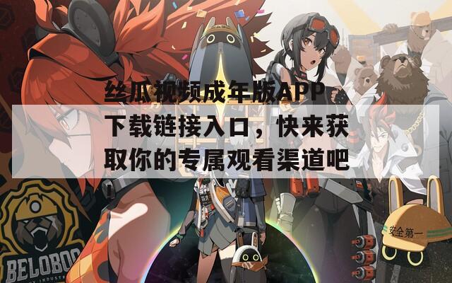 丝瓜视频成年版APP下载链接入口，快来获取你的专属观看渠道吧！