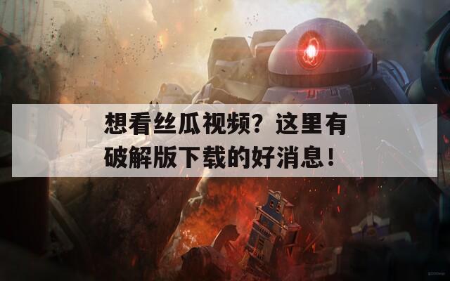 想看丝瓜视频？这里有破解版下载的好消息！