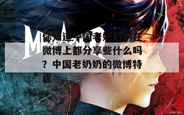 你知道中国老奶奶们在微博上都分享些什么吗？中国老奶奶的微博特点