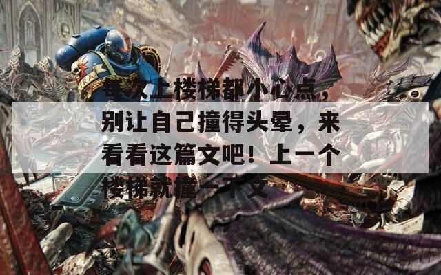 每次上楼梯都小心点，别让自己撞得头晕，来看看这篇文吧！上一个楼梯就撞一下文