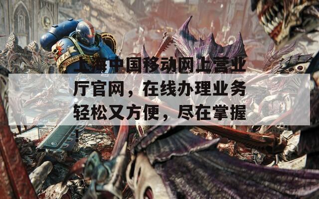 上海中国移动网上营业厅官网，在线办理业务轻松又方便，尽在掌握！  第1张
